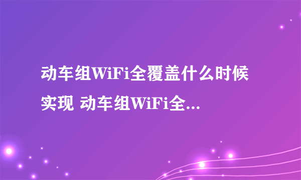 动车组WiFi全覆盖什么时候实现 动车组WiFi全覆盖的原理是什么