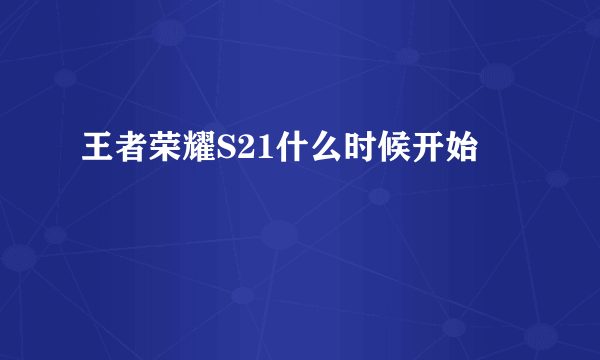 王者荣耀S21什么时候开始