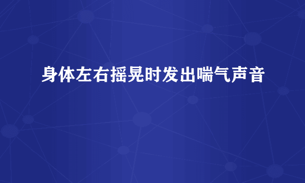 身体左右摇晃时发出喘气声音