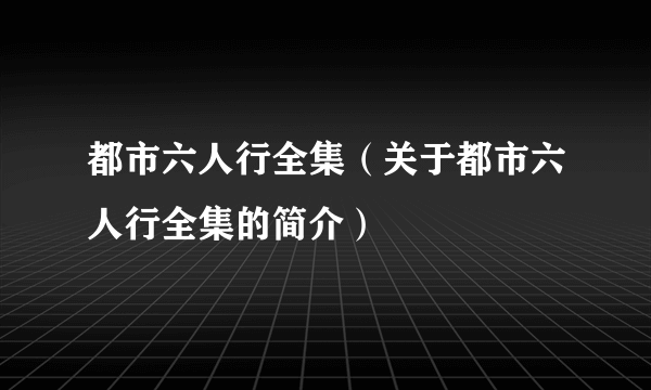 都市六人行全集（关于都市六人行全集的简介）