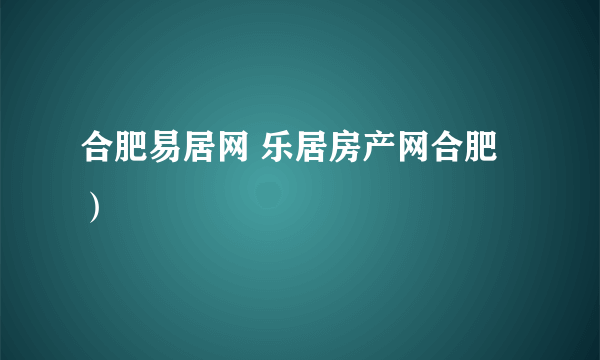 合肥易居网 乐居房产网合肥）