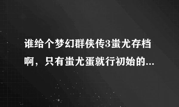 谁给个梦幻群侠传3蚩尤存档啊，只有蚩尤蛋就行初始的。。。谢谢啊。