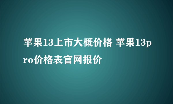 苹果13上市大概价格 苹果13pro价格表官网报价