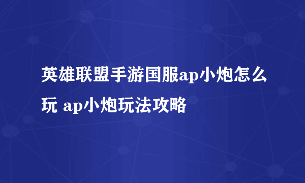 英雄联盟手游国服ap小炮怎么玩 ap小炮玩法攻略