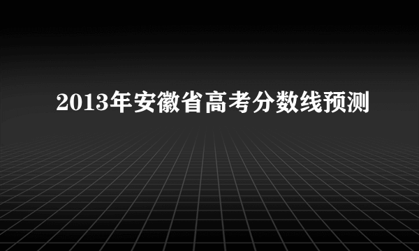 2013年安徽省高考分数线预测