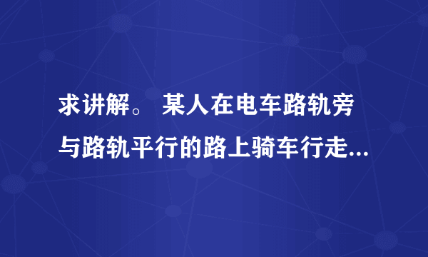 求讲解。 某人在电车路轨旁与路轨平行的路上骑车行走，他留意到每隔6分钟有一部电车从他后面驶向前面，