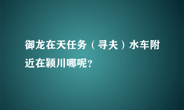 御龙在天任务（寻夫）水车附近在颖川哪呢？