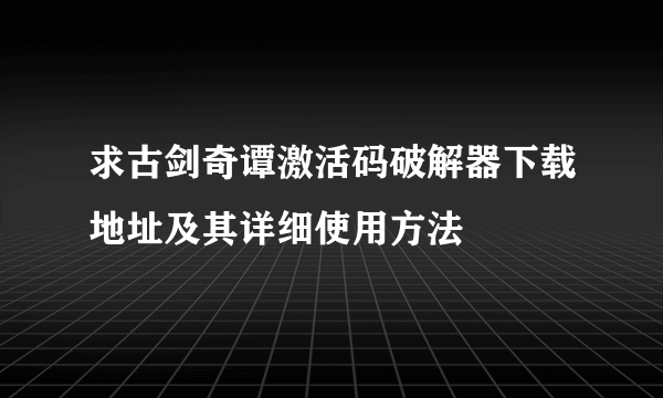 求古剑奇谭激活码破解器下载地址及其详细使用方法