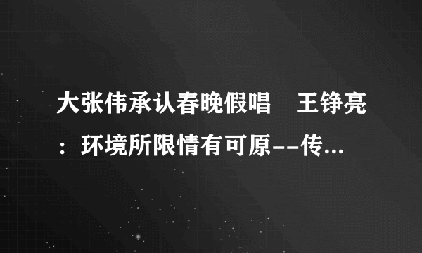 大张伟承认春晚假唱 王铮亮：环境所限情有可原--传媒--飞外