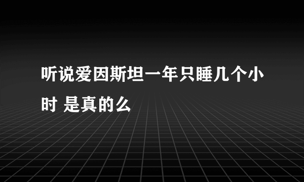 听说爱因斯坦一年只睡几个小时 是真的么