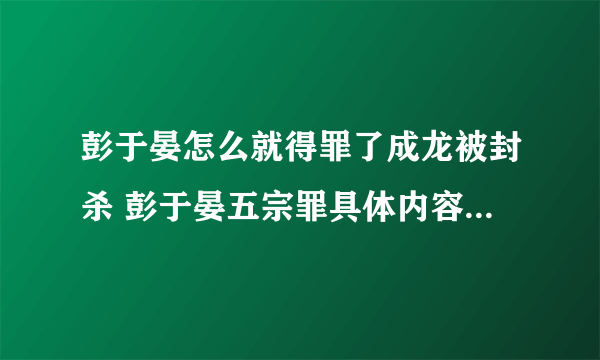 彭于晏怎么就得罪了成龙被封杀 彭于晏五宗罪具体内容得罪过的人