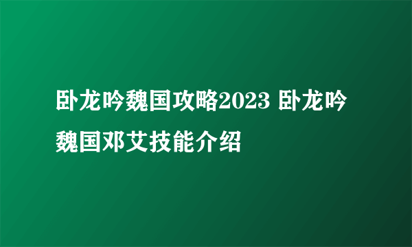 卧龙吟魏国攻略2023 卧龙吟魏国邓艾技能介绍