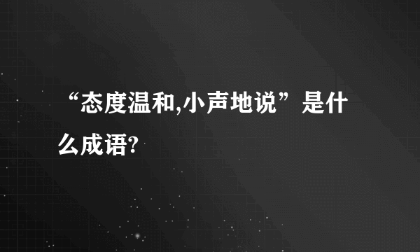 “态度温和,小声地说”是什么成语?