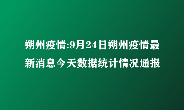 朔州疫情:9月24日朔州疫情最新消息今天数据统计情况通报