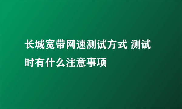 长城宽带网速测试方式 测试时有什么注意事项