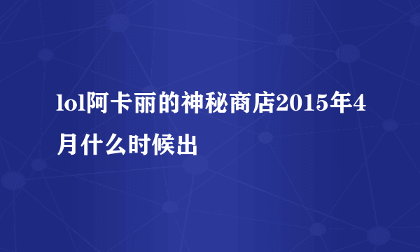 lol阿卡丽的神秘商店2015年4月什么时候出