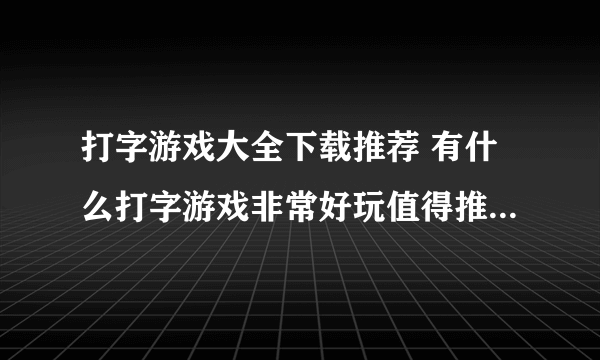 打字游戏大全下载推荐 有什么打字游戏非常好玩值得推荐2022