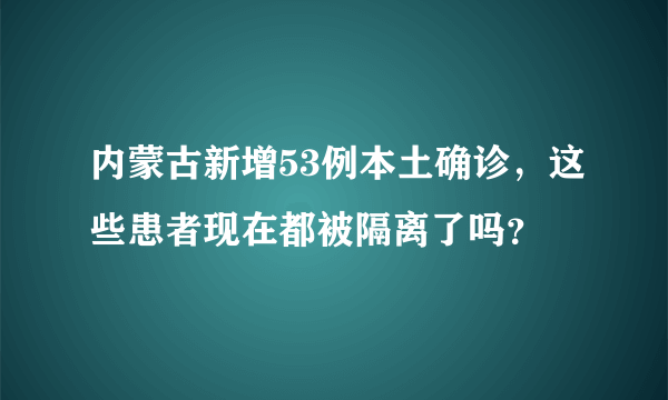 内蒙古新增53例本土确诊，这些患者现在都被隔离了吗？