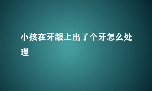 小孩在牙龈上出了个牙怎么处理