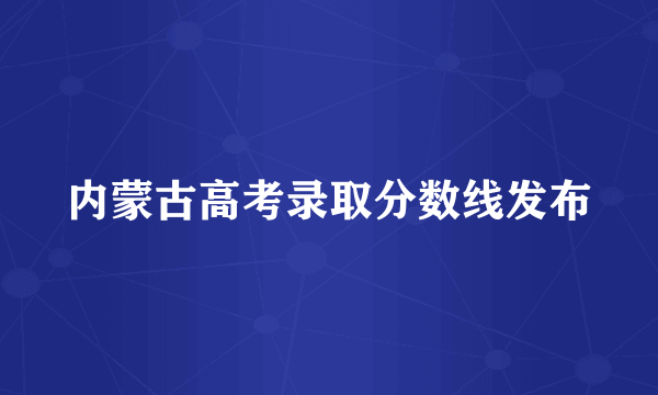 内蒙古高考录取分数线发布