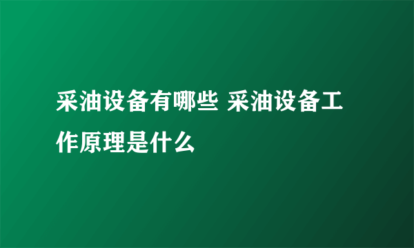 采油设备有哪些 采油设备工作原理是什么