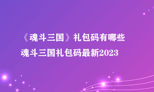 《魂斗三国》礼包码有哪些 魂斗三国礼包码最新2023