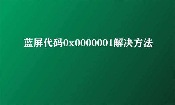 蓝屏代码0x0000001解决方法