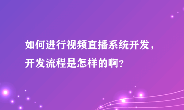 如何进行视频直播系统开发，开发流程是怎样的啊？