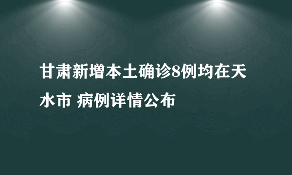 甘肃新增本土确诊8例均在天水市 病例详情公布