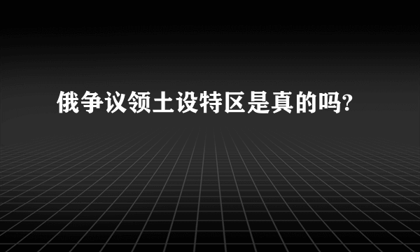 俄争议领土设特区是真的吗?