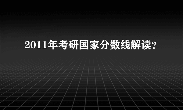 2011年考研国家分数线解读？