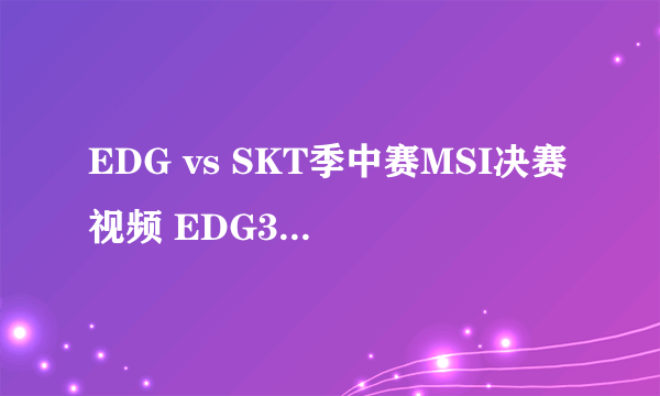 EDG vs SKT季中赛MSI决赛视频 EDG3：2击败SKT夺MSI总冠军