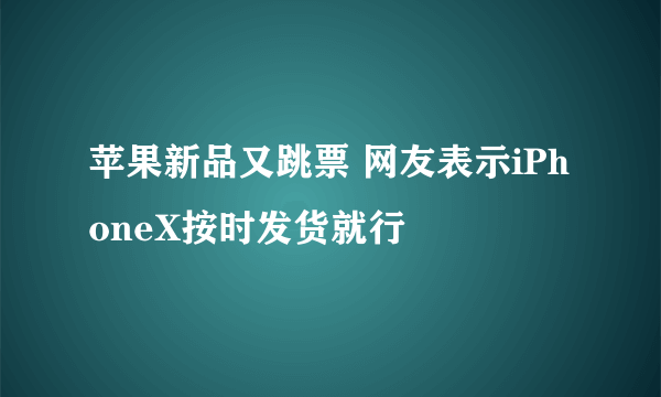 苹果新品又跳票 网友表示iPhoneX按时发货就行