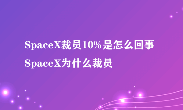 SpaceX裁员10%是怎么回事 SpaceX为什么裁员