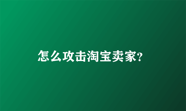 怎么攻击淘宝卖家？