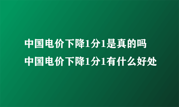 中国电价下降1分1是真的吗 中国电价下降1分1有什么好处