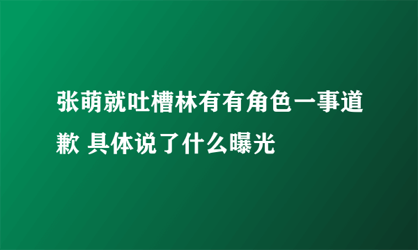 张萌就吐槽林有有角色一事道歉 具体说了什么曝光