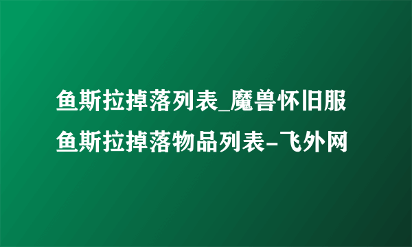 鱼斯拉掉落列表_魔兽怀旧服鱼斯拉掉落物品列表-飞外网