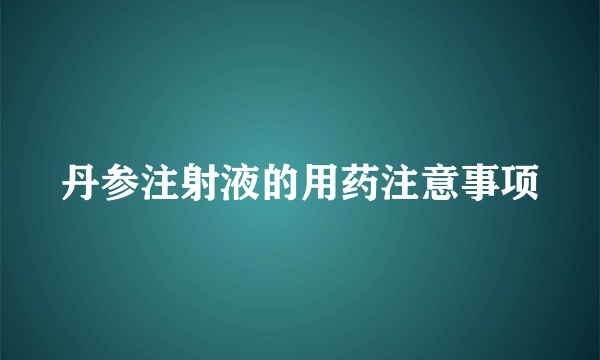 丹参注射液的用药注意事项