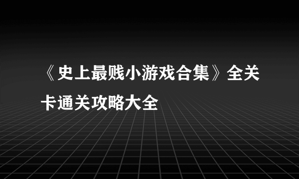 《史上最贱小游戏合集》全关卡通关攻略大全