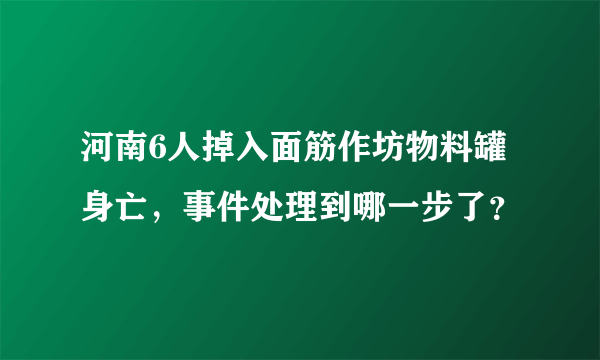 河南6人掉入面筋作坊物料罐身亡，事件处理到哪一步了？