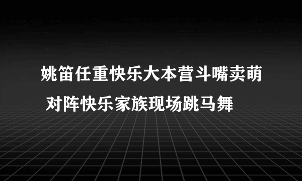 姚笛任重快乐大本营斗嘴卖萌 对阵快乐家族现场跳马舞