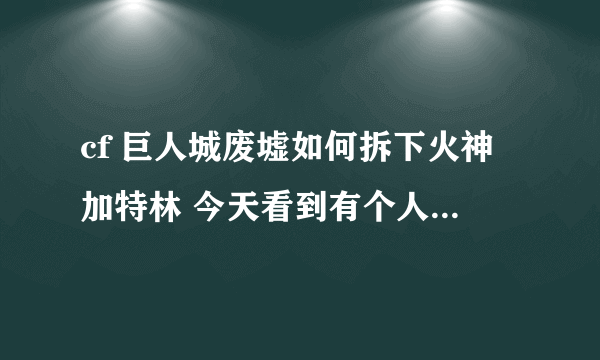 cf 巨人城废墟如何拆下火神加特林 今天看到有个人把它拆了下来，谁能告诉我怎么做到的？