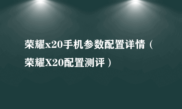 荣耀x20手机参数配置详情（荣耀X20配置测评）