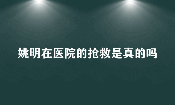 姚明在医院的抢救是真的吗