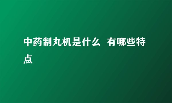 中药制丸机是什么  有哪些特点