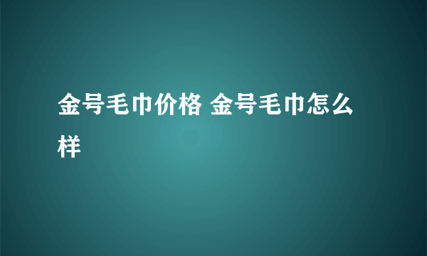 金号毛巾价格 金号毛巾怎么样