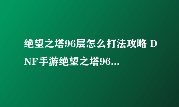 绝望之塔96层怎么打法攻略 DNF手游绝望之塔96层索德罗斯通关