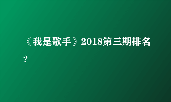 《我是歌手》2018第三期排名？