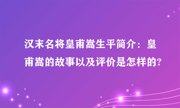 汉末名将皇甫嵩生平简介：皇甫嵩的故事以及评价是怎样的?